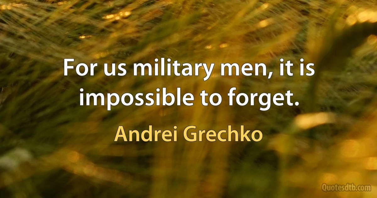 For us military men, it is impossible to forget. (Andrei Grechko)