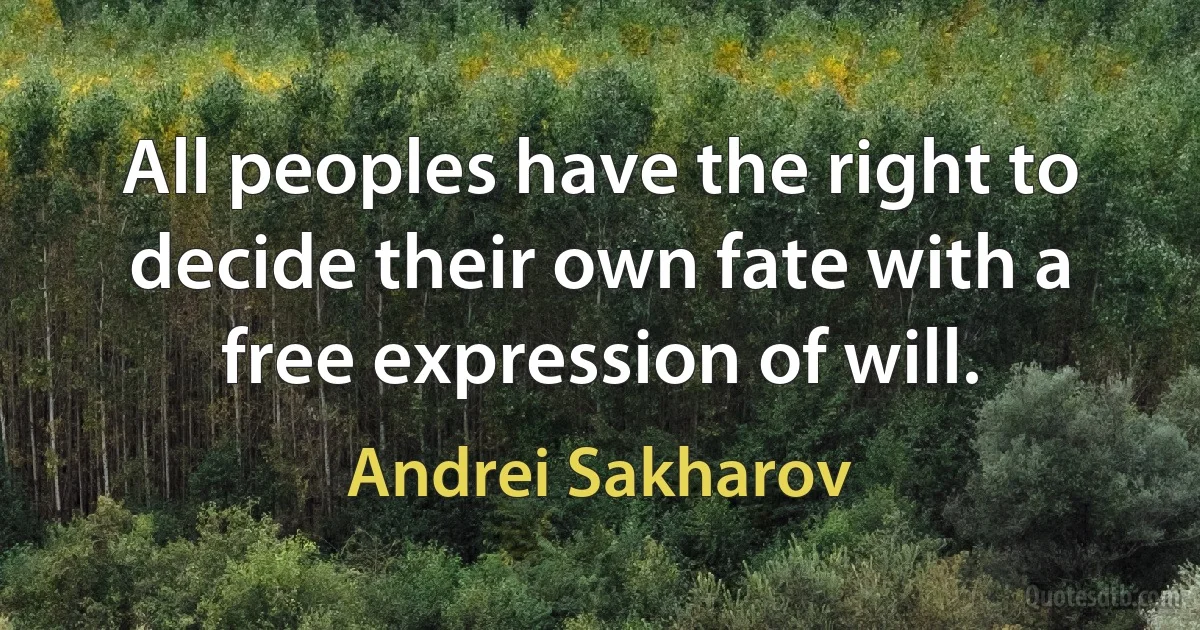 All peoples have the right to decide their own fate with a free expression of will. (Andrei Sakharov)