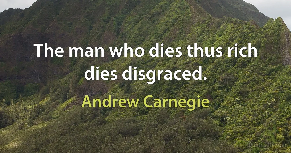 The man who dies thus rich dies disgraced. (Andrew Carnegie)