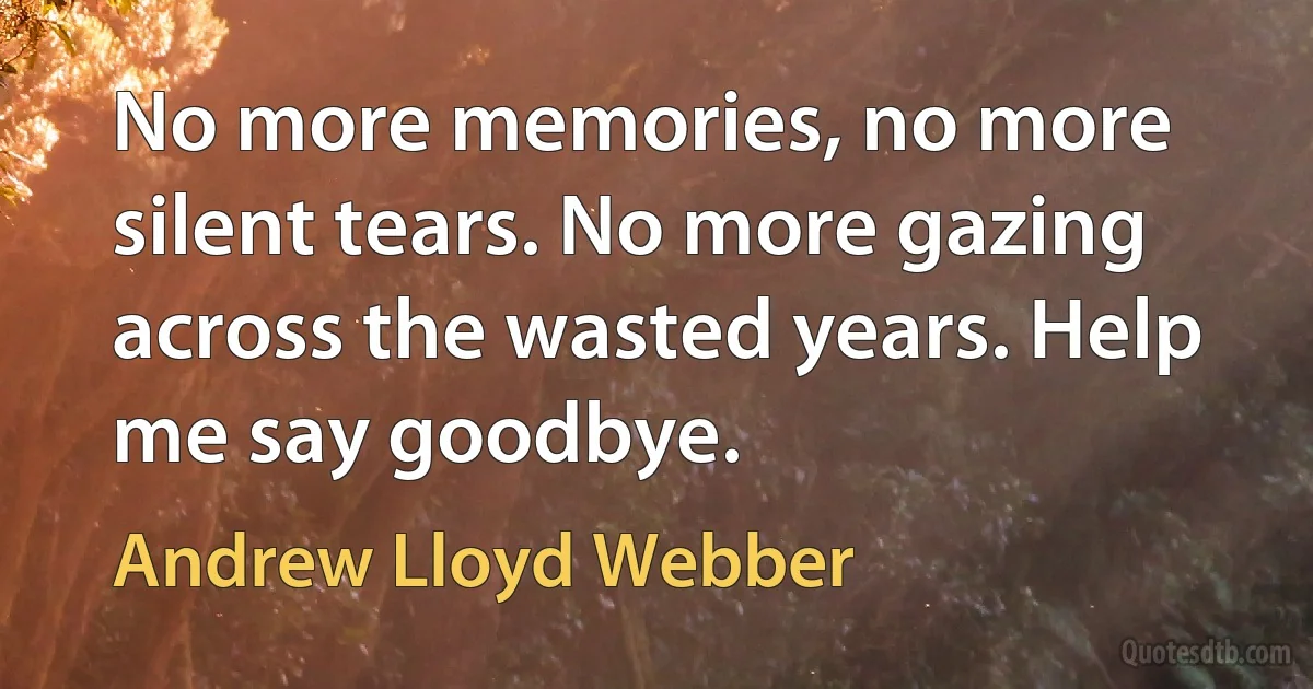 No more memories, no more silent tears. No more gazing across the wasted years. Help me say goodbye. (Andrew Lloyd Webber)