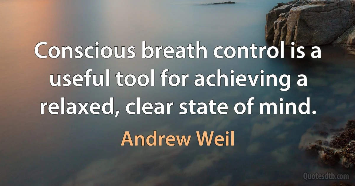 Conscious breath control is a useful tool for achieving a relaxed, clear state of mind. (Andrew Weil)