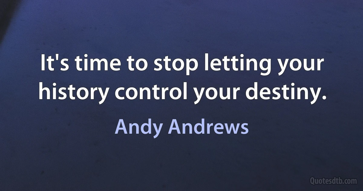 It's time to stop letting your history control your destiny. (Andy Andrews)