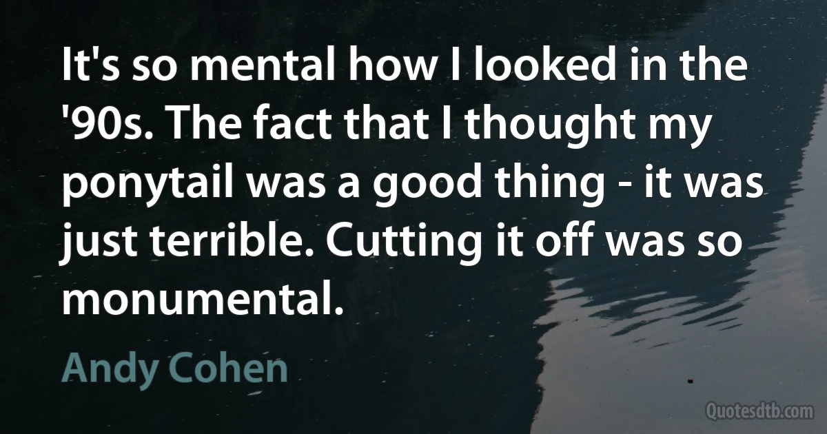 It's so mental how I looked in the '90s. The fact that I thought my ponytail was a good thing - it was just terrible. Cutting it off was so monumental. (Andy Cohen)