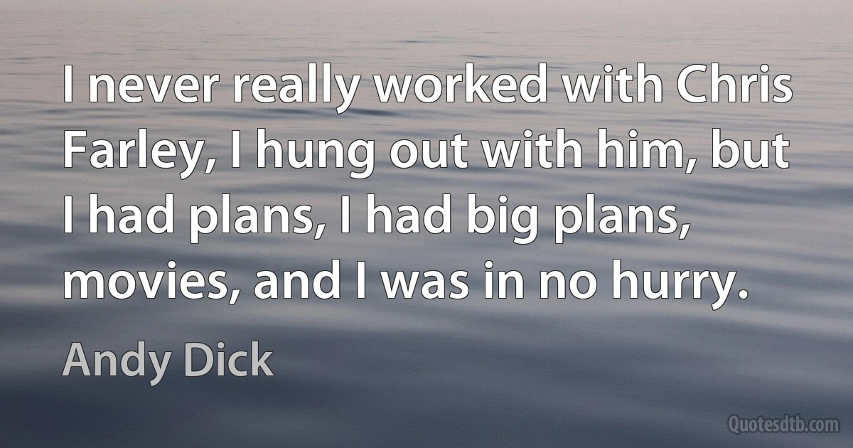 I never really worked with Chris Farley, I hung out with him, but I had plans, I had big plans, movies, and I was in no hurry. (Andy Dick)