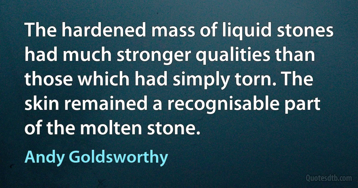 The hardened mass of liquid stones had much stronger qualities than those which had simply torn. The skin remained a recognisable part of the molten stone. (Andy Goldsworthy)