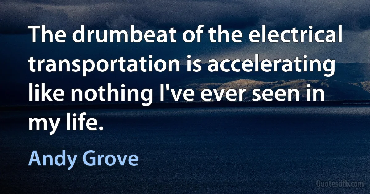 The drumbeat of the electrical transportation is accelerating like nothing I've ever seen in my life. (Andy Grove)