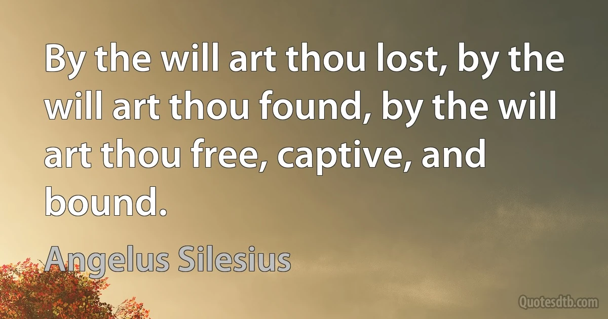 By the will art thou lost, by the will art thou found, by the will art thou free, captive, and bound. (Angelus Silesius)