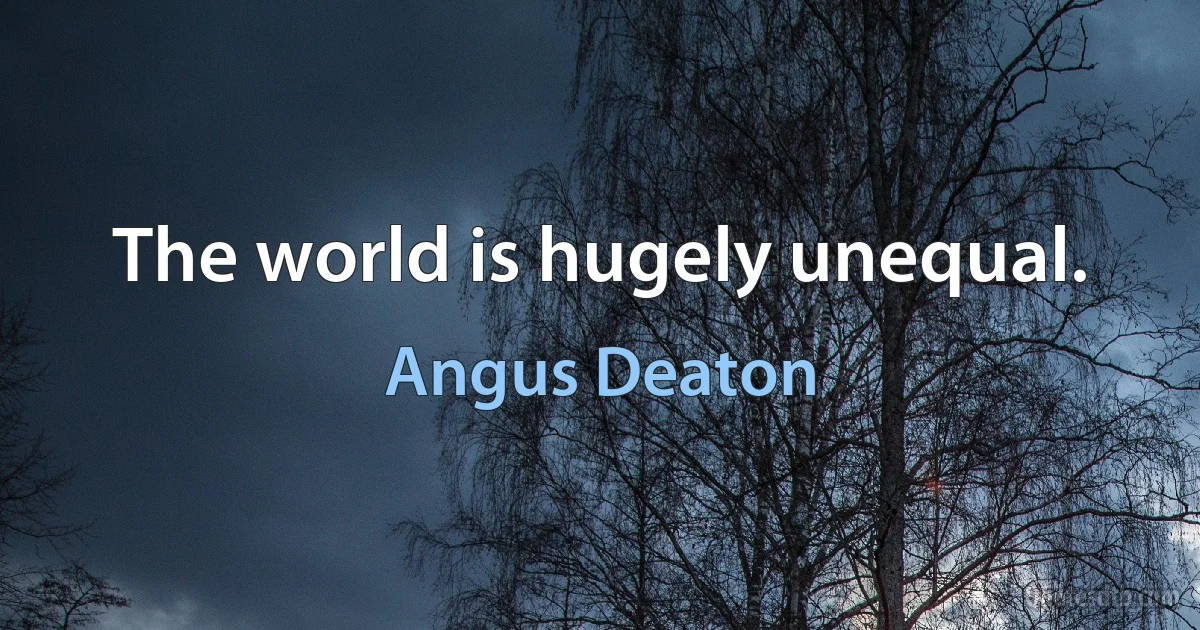 The world is hugely unequal. (Angus Deaton)