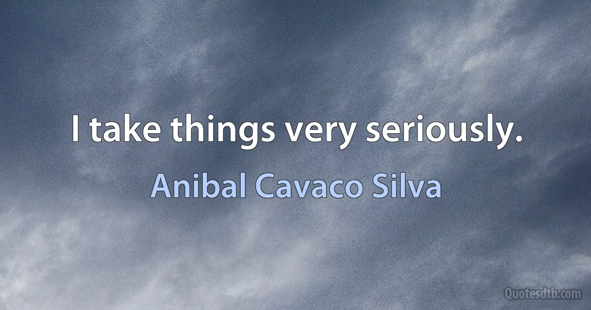 I take things very seriously. (Anibal Cavaco Silva)