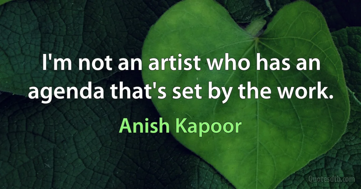 I'm not an artist who has an agenda that's set by the work. (Anish Kapoor)