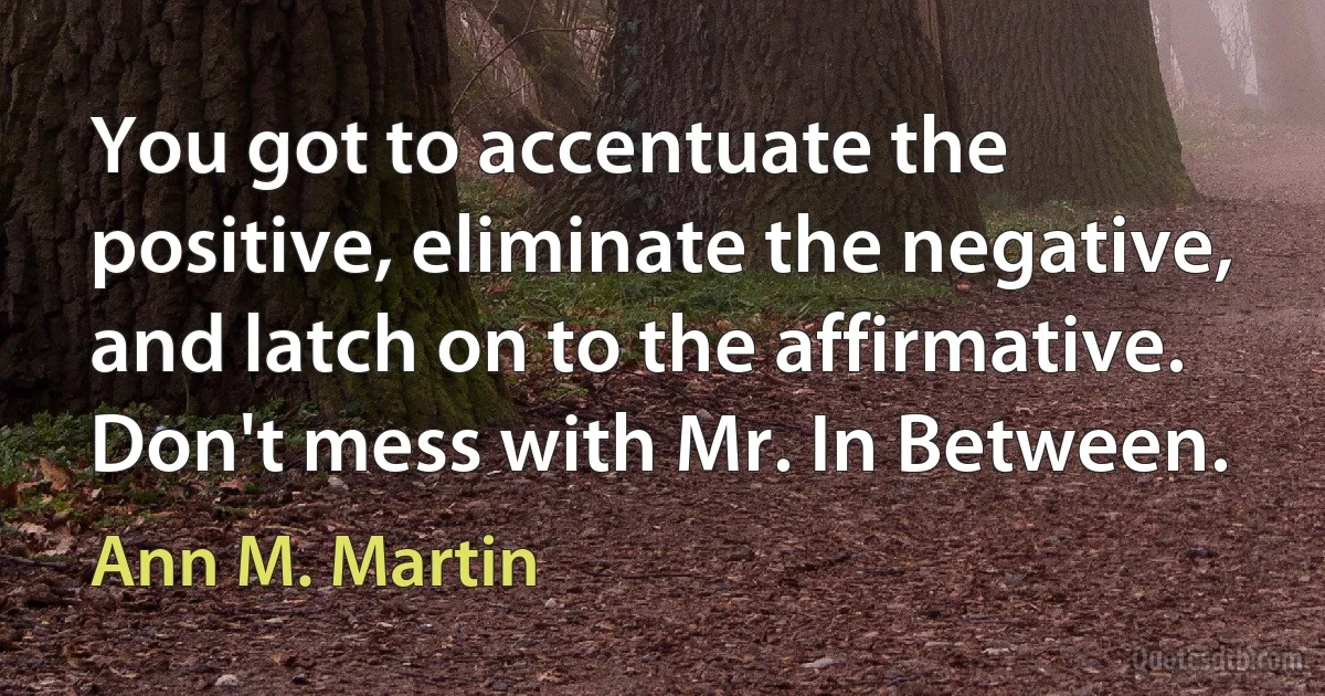 You got to accentuate the positive, eliminate the negative, and latch on to the affirmative. Don't mess with Mr. In Between. (Ann M. Martin)