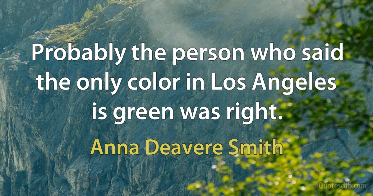 Probably the person who said the only color in Los Angeles is green was right. (Anna Deavere Smith)