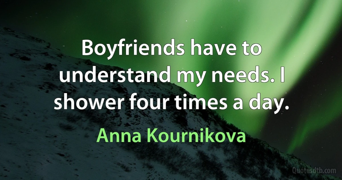 Boyfriends have to understand my needs. I shower four times a day. (Anna Kournikova)