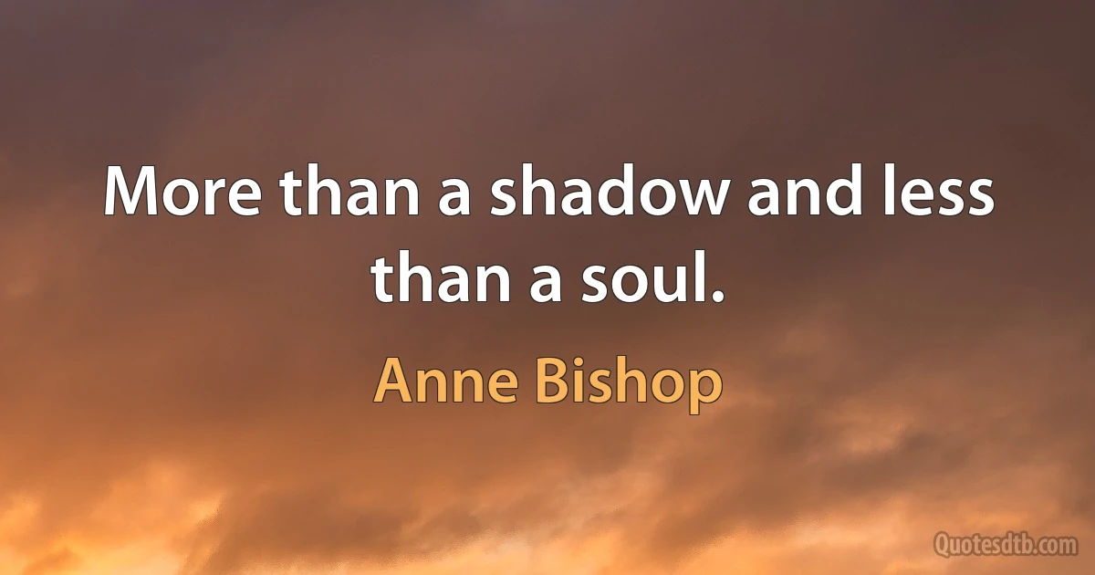 More than a shadow and less than a soul. (Anne Bishop)