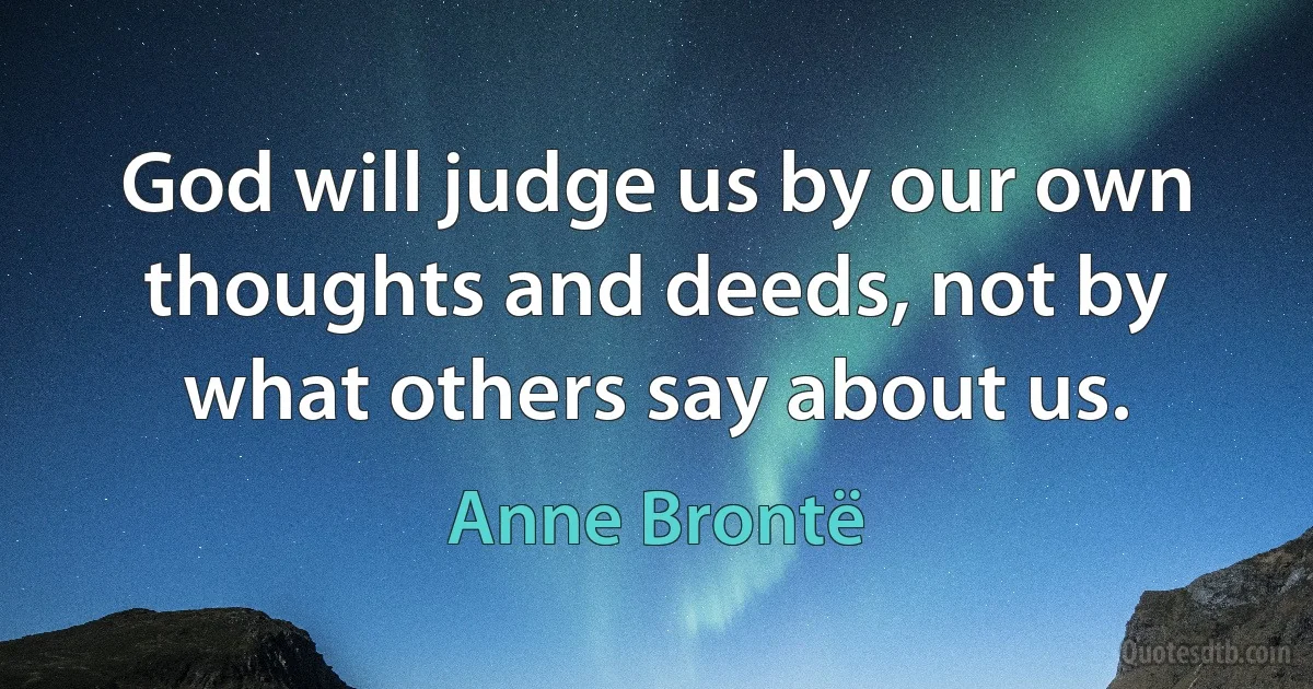 God will judge us by our own thoughts and deeds, not by what others say about us. (Anne Brontë)