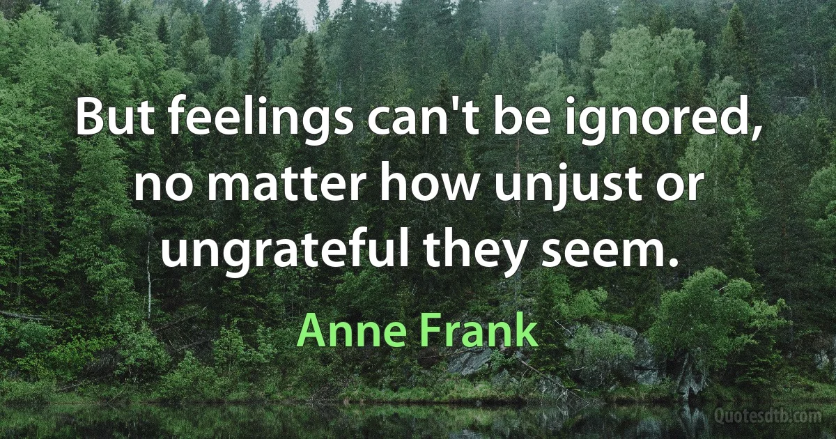 But feelings can't be ignored, no matter how unjust or ungrateful they seem. (Anne Frank)