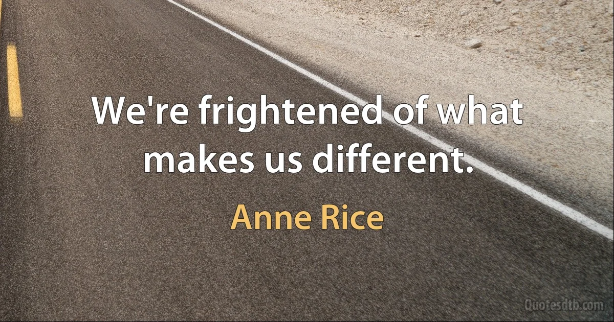 We're frightened of what makes us different. (Anne Rice)