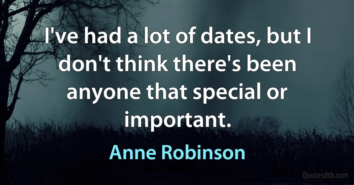 I've had a lot of dates, but I don't think there's been anyone that special or important. (Anne Robinson)