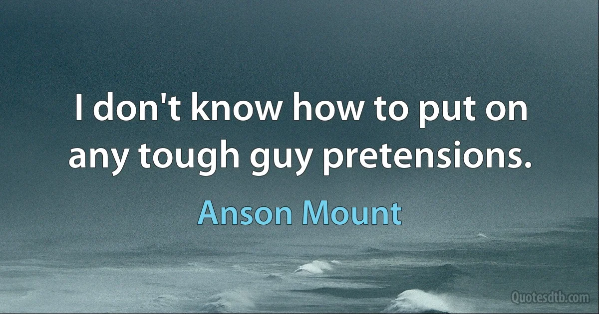 I don't know how to put on any tough guy pretensions. (Anson Mount)