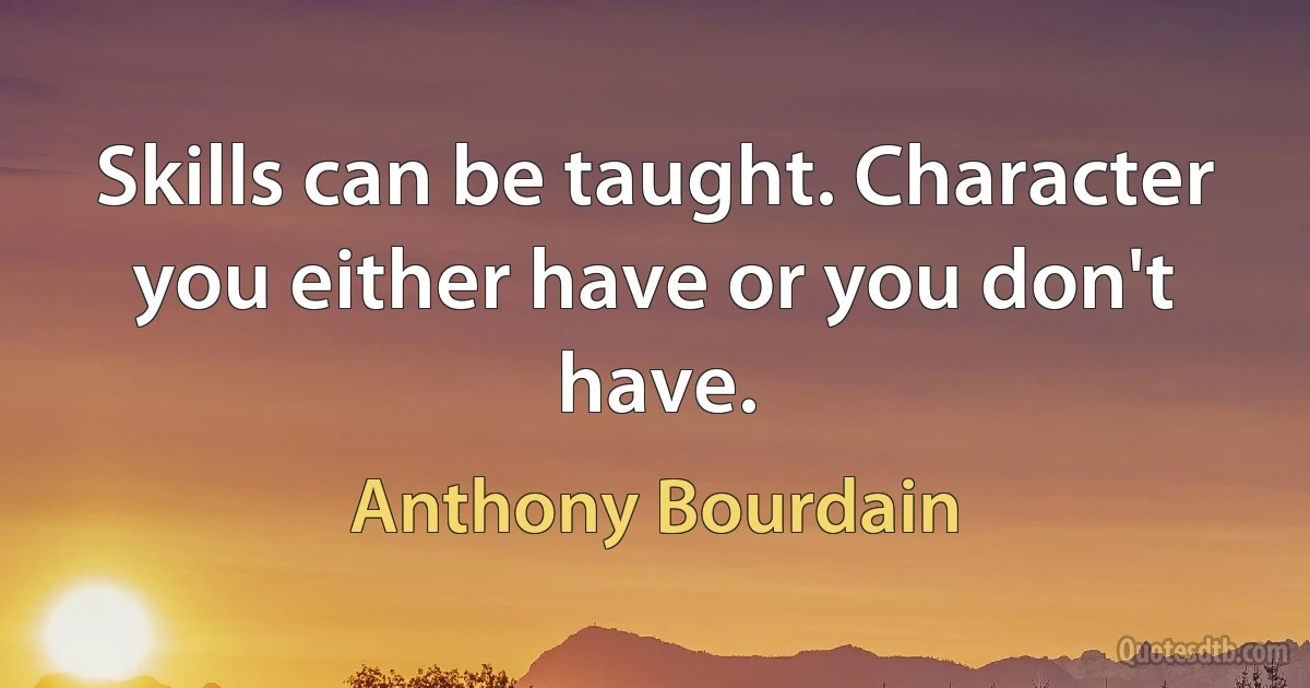 Skills can be taught. Character you either have or you don't have. (Anthony Bourdain)