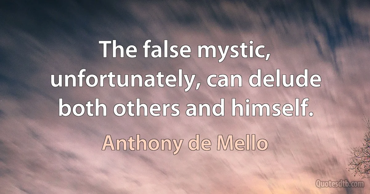 The false mystic, unfortunately, can delude both others and himself. (Anthony de Mello)