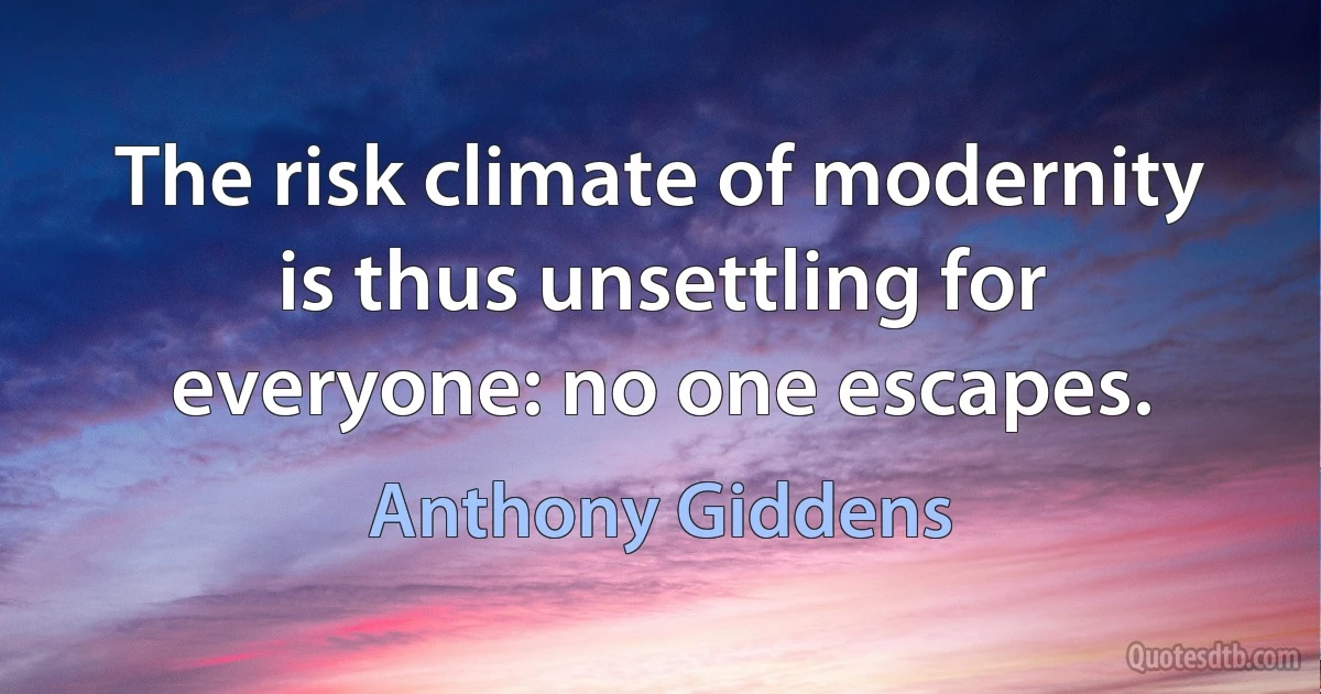 The risk climate of modernity is thus unsettling for everyone: no one escapes. (Anthony Giddens)