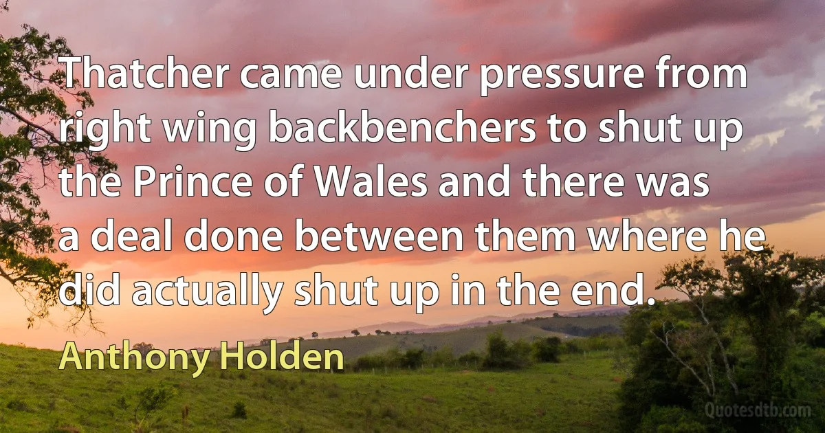 Thatcher came under pressure from right wing backbenchers to shut up the Prince of Wales and there was a deal done between them where he did actually shut up in the end. (Anthony Holden)