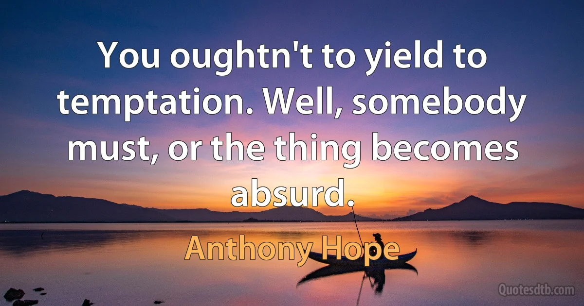 You oughtn't to yield to temptation. Well, somebody must, or the thing becomes absurd. (Anthony Hope)