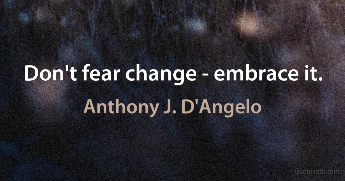 Don't fear change - embrace it. (Anthony J. D'Angelo)