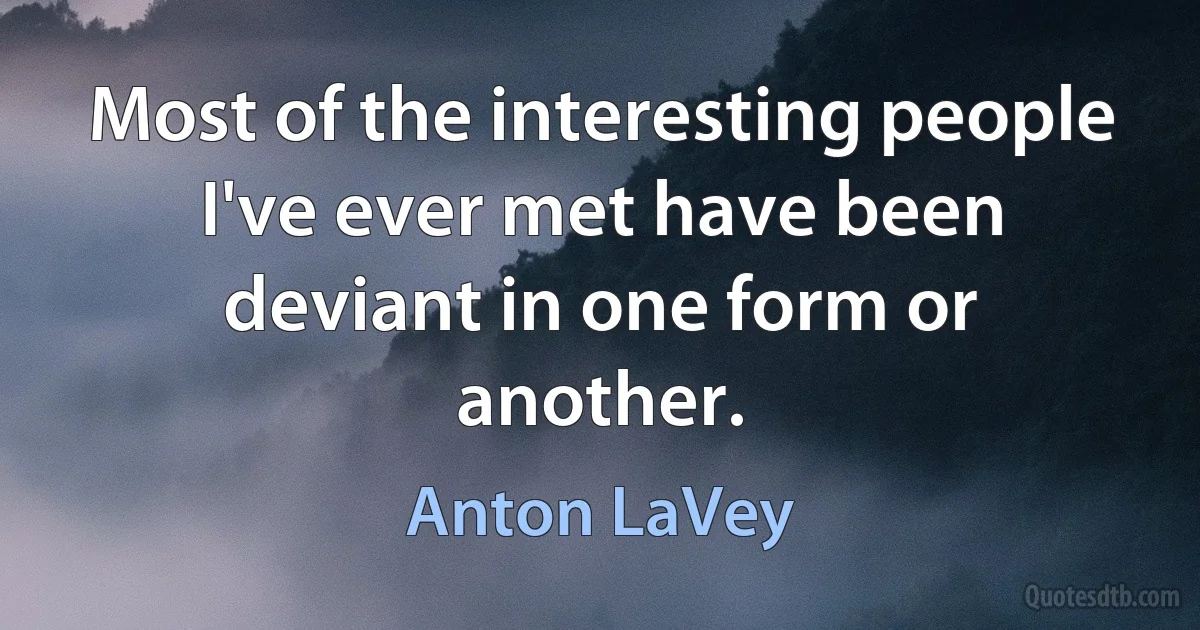 Most of the interesting people I've ever met have been deviant in one form or another. (Anton LaVey)