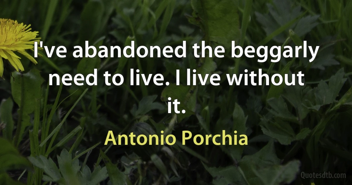 I've abandoned the beggarly need to live. I live without it. (Antonio Porchia)