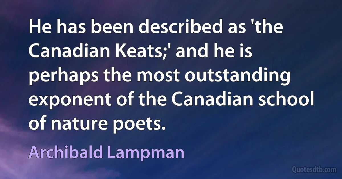 He has been described as 'the Canadian Keats;' and he is perhaps the most outstanding exponent of the Canadian school of nature poets. (Archibald Lampman)