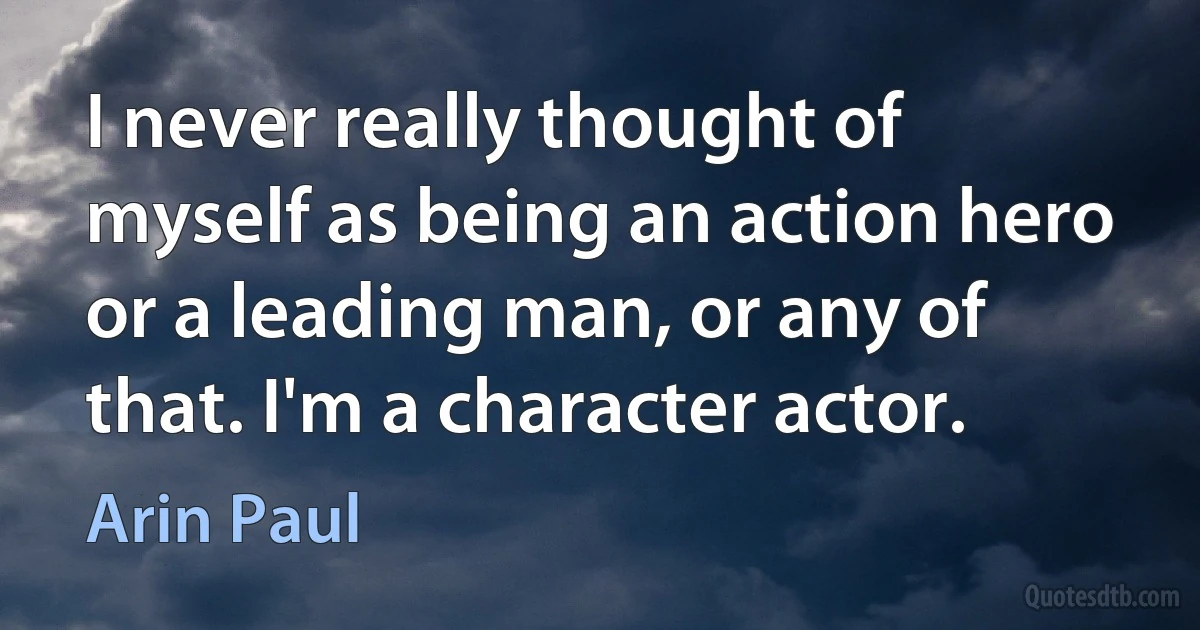 I never really thought of myself as being an action hero or a leading man, or any of that. I'm a character actor. (Arin Paul)