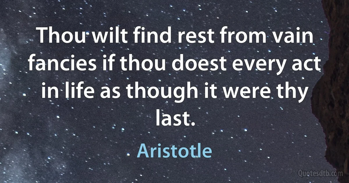 Thou wilt find rest from vain fancies if thou doest every act in life as though it were thy last. (Aristotle)