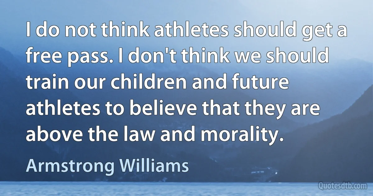 I do not think athletes should get a free pass. I don't think we should train our children and future athletes to believe that they are above the law and morality. (Armstrong Williams)