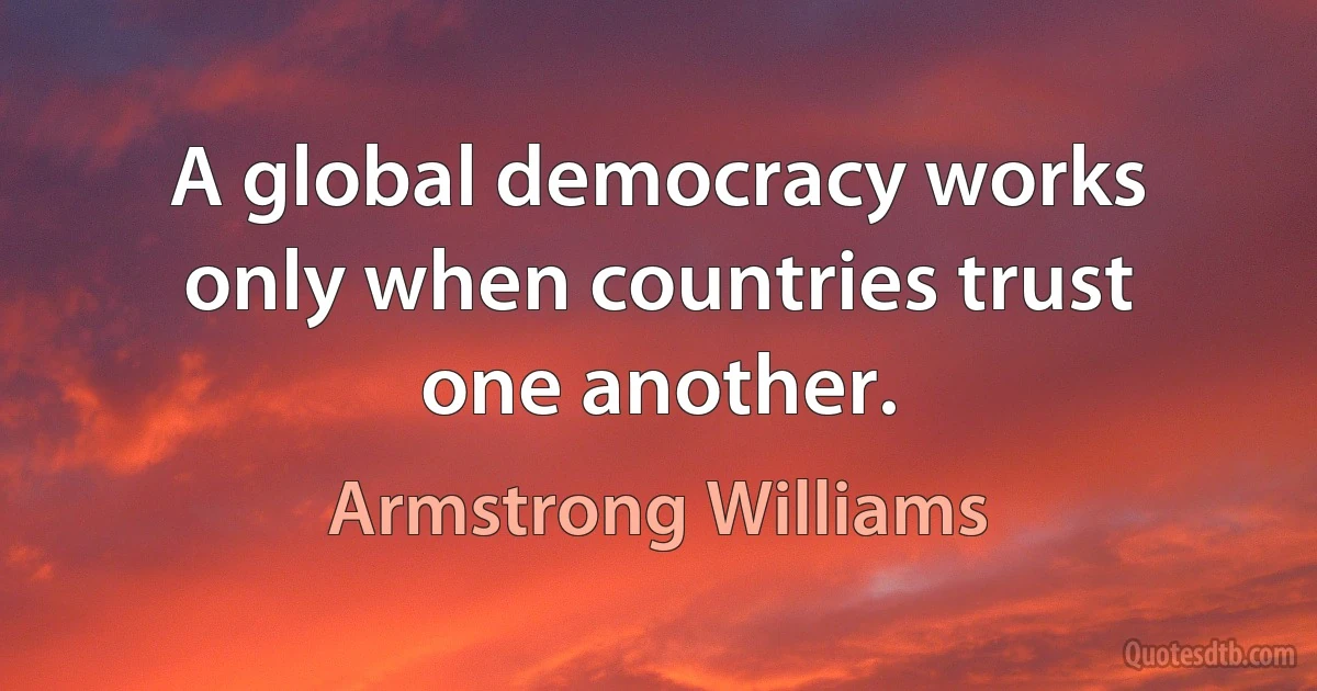 A global democracy works only when countries trust one another. (Armstrong Williams)