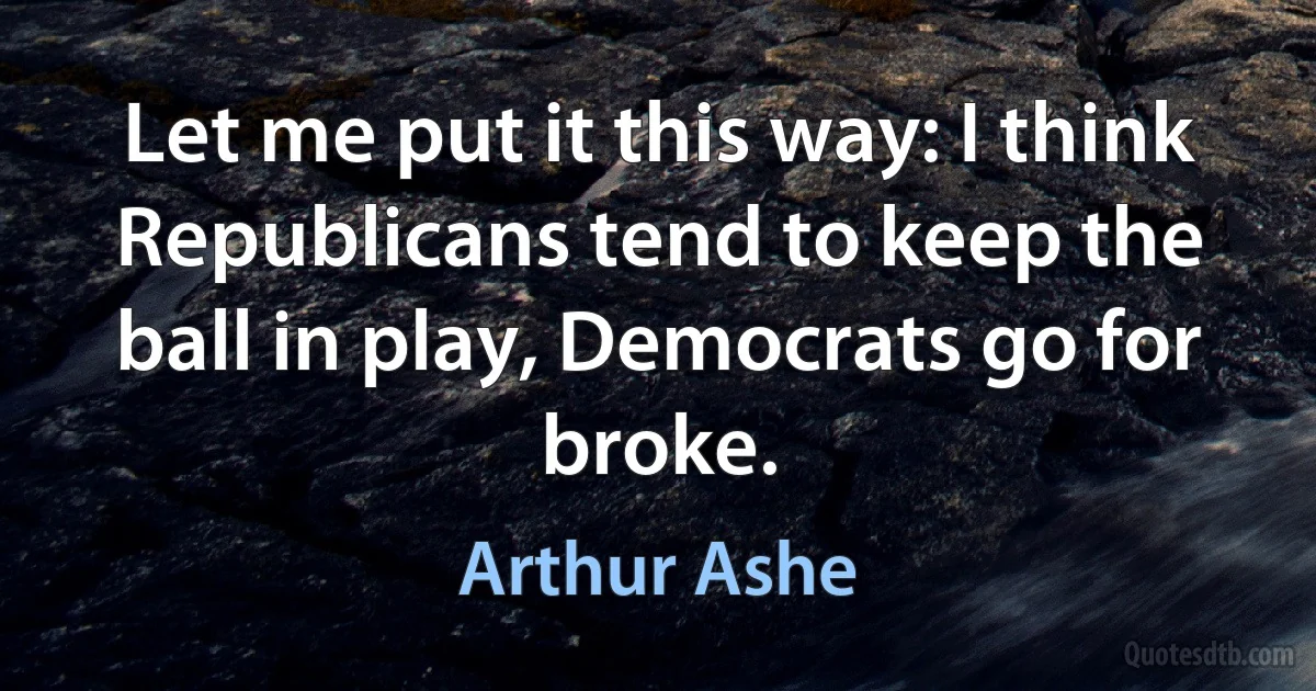 Let me put it this way: I think Republicans tend to keep the ball in play, Democrats go for broke. (Arthur Ashe)