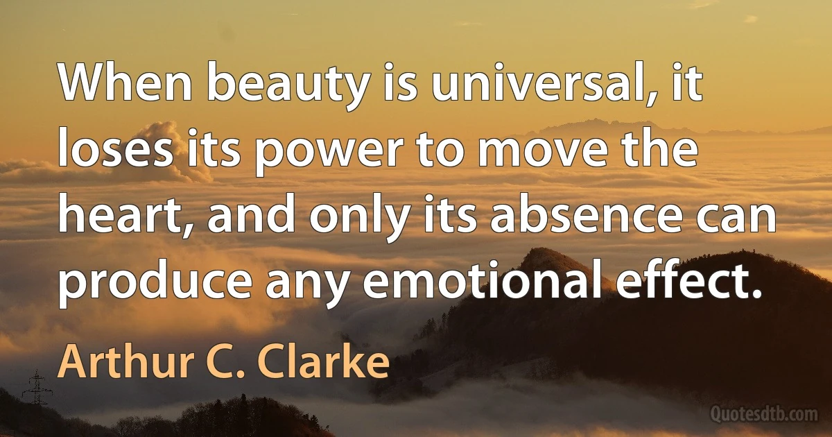 When beauty is universal, it loses its power to move the heart, and only its absence can produce any emotional effect. (Arthur C. Clarke)