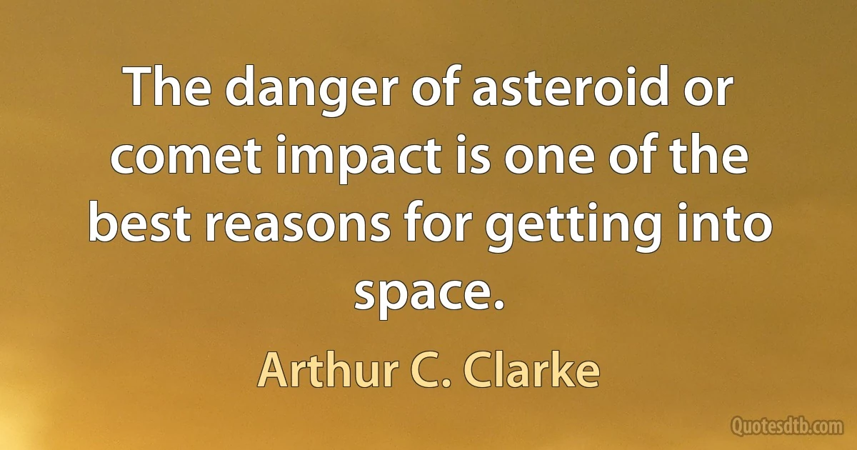 The danger of asteroid or comet impact is one of the best reasons for getting into space. (Arthur C. Clarke)