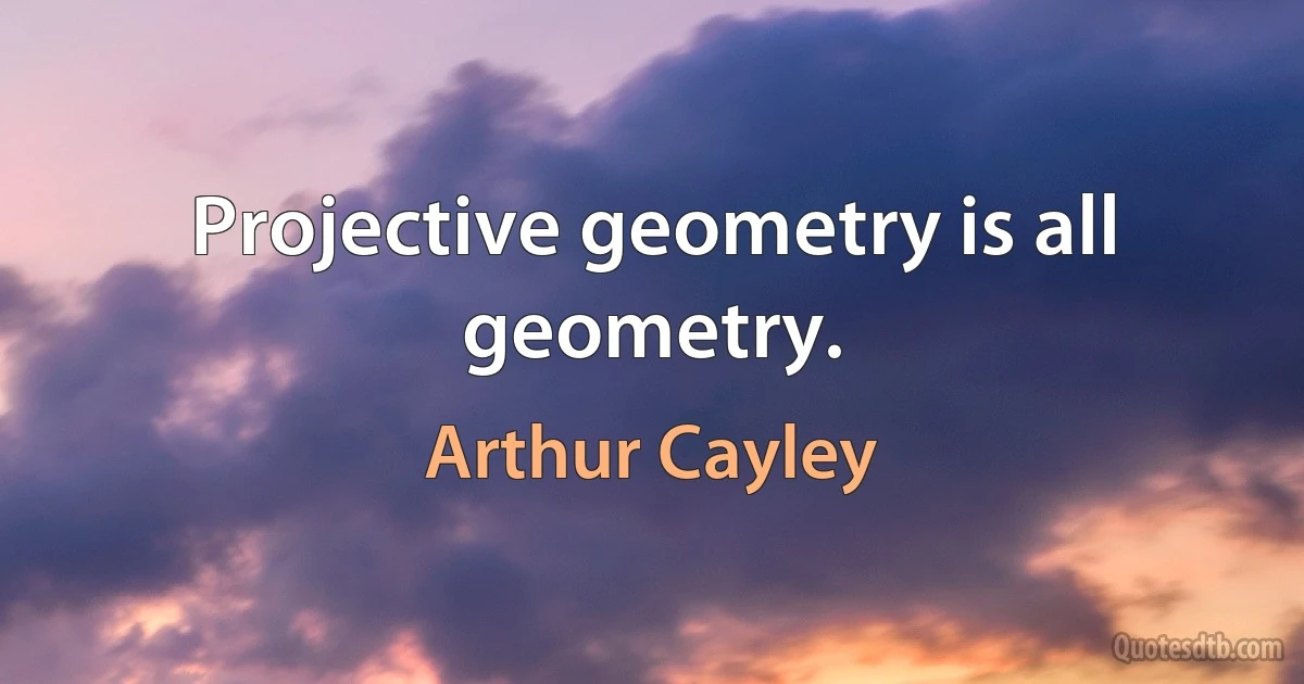 Projective geometry is all geometry. (Arthur Cayley)