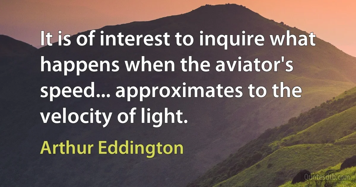 It is of interest to inquire what happens when the aviator's speed... approximates to the velocity of light. (Arthur Eddington)