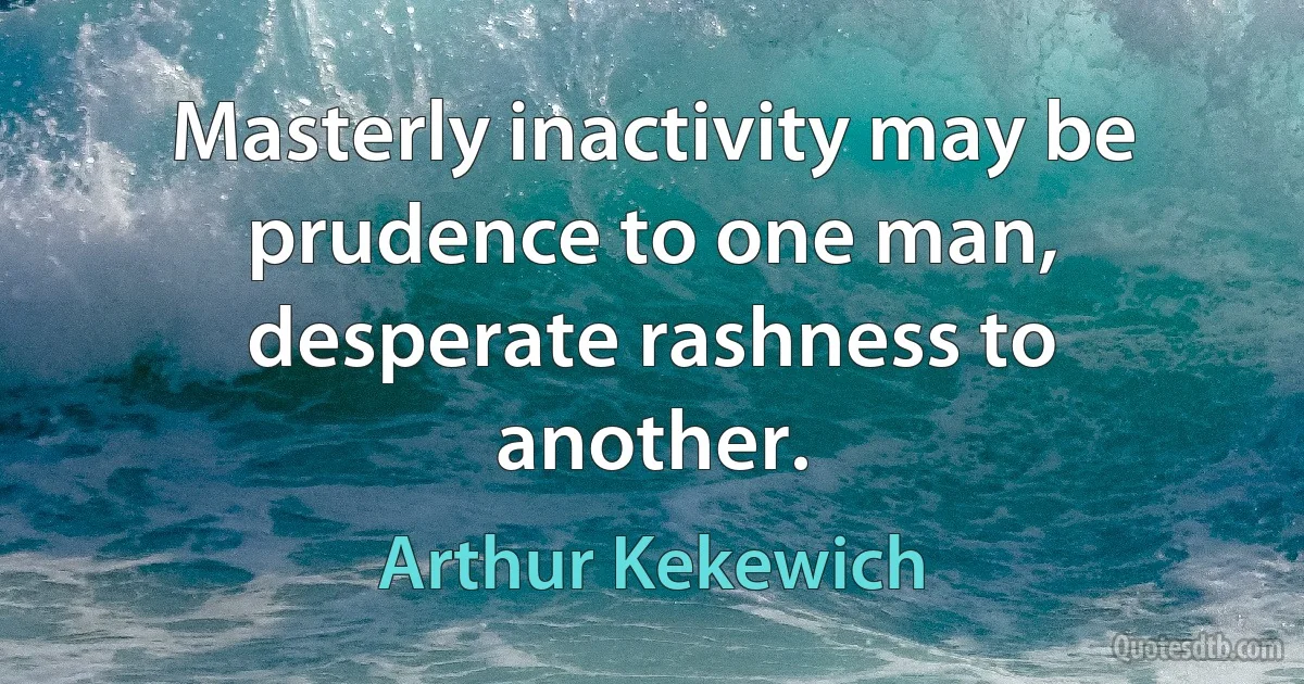 Masterly inactivity may be prudence to one man, desperate rashness to another. (Arthur Kekewich)