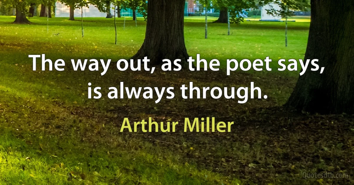 The way out, as the poet says, is always through. (Arthur Miller)