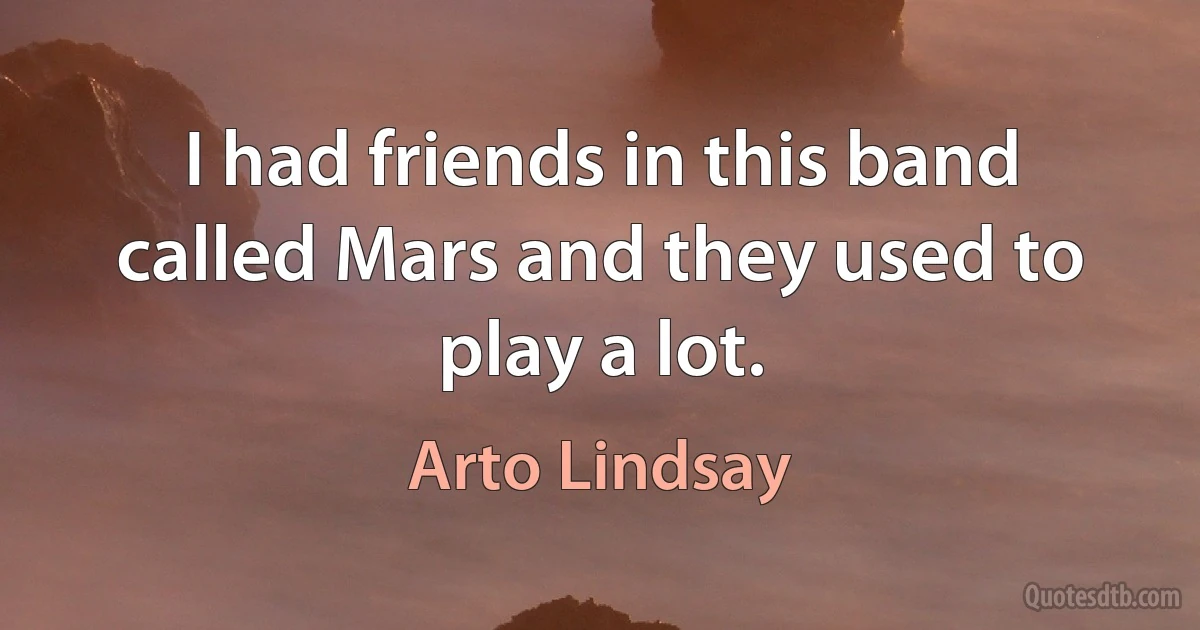 I had friends in this band called Mars and they used to play a lot. (Arto Lindsay)