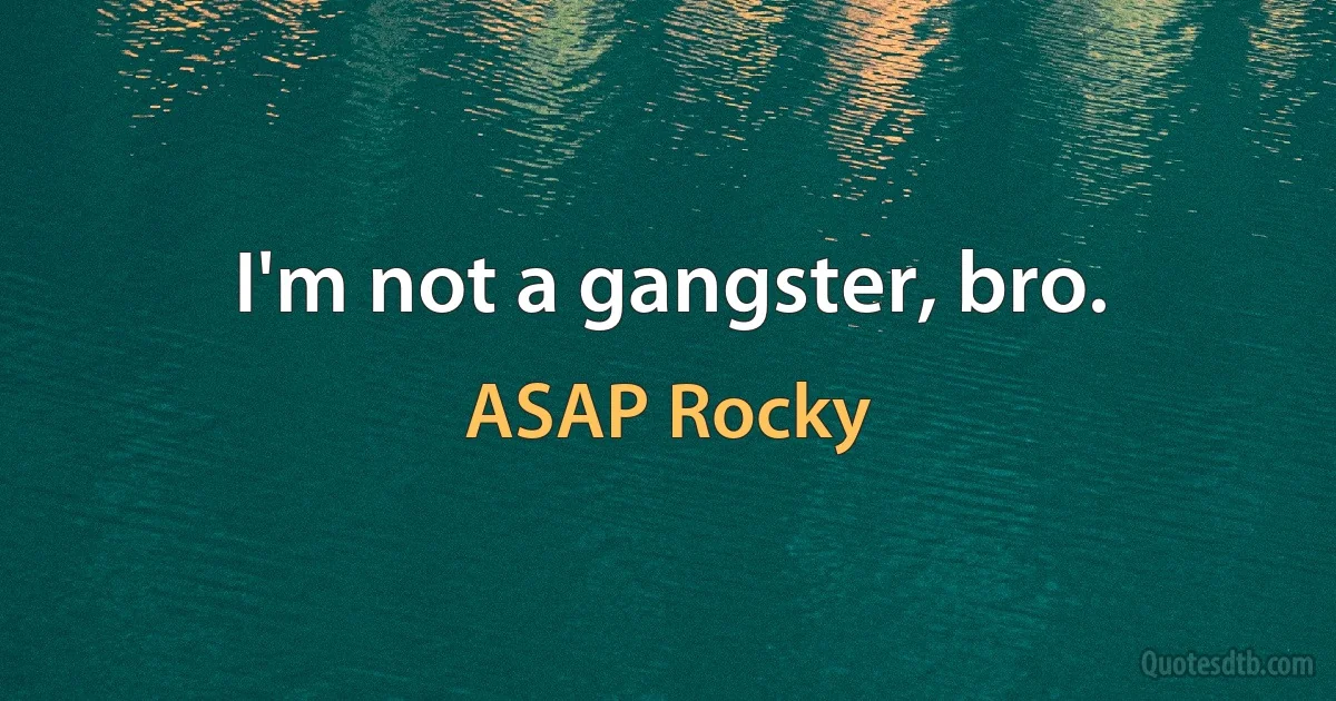 I'm not a gangster, bro. (ASAP Rocky)