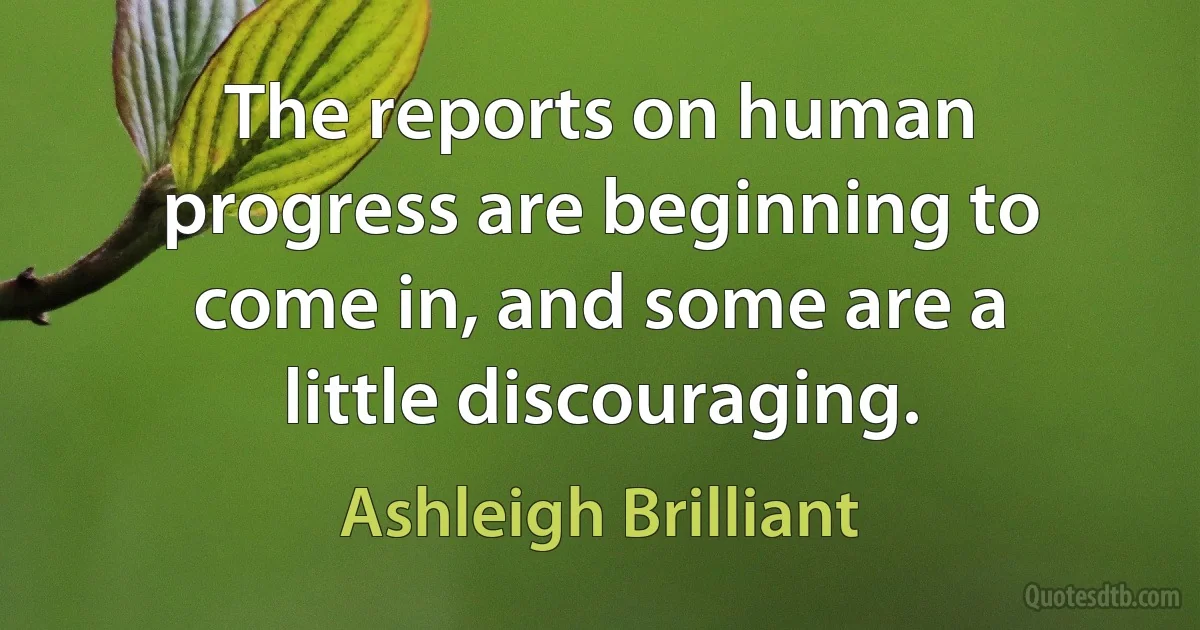 The reports on human progress are beginning to come in, and some are a little discouraging. (Ashleigh Brilliant)