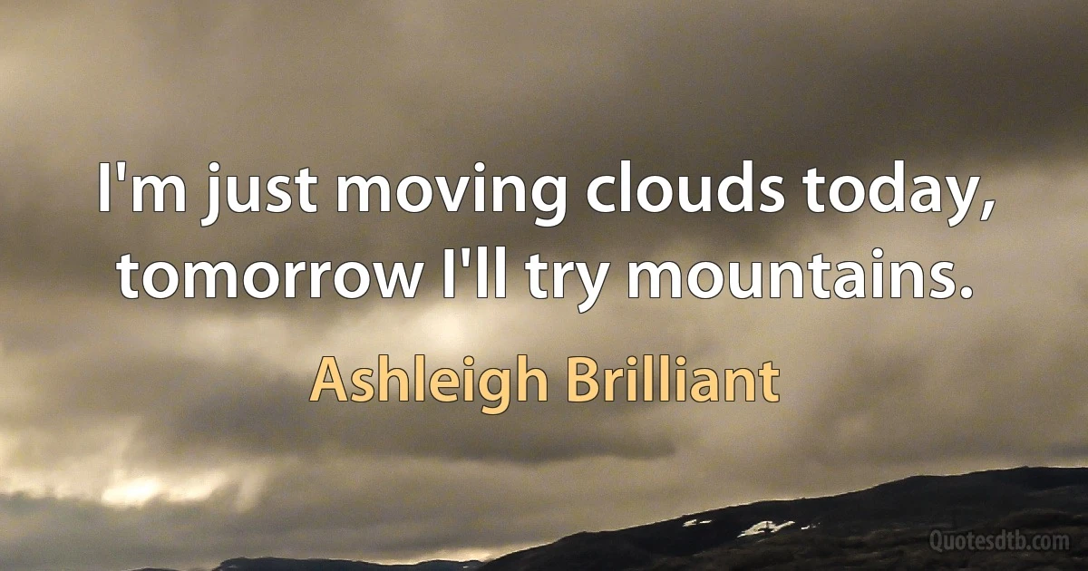 I'm just moving clouds today, tomorrow I'll try mountains. (Ashleigh Brilliant)