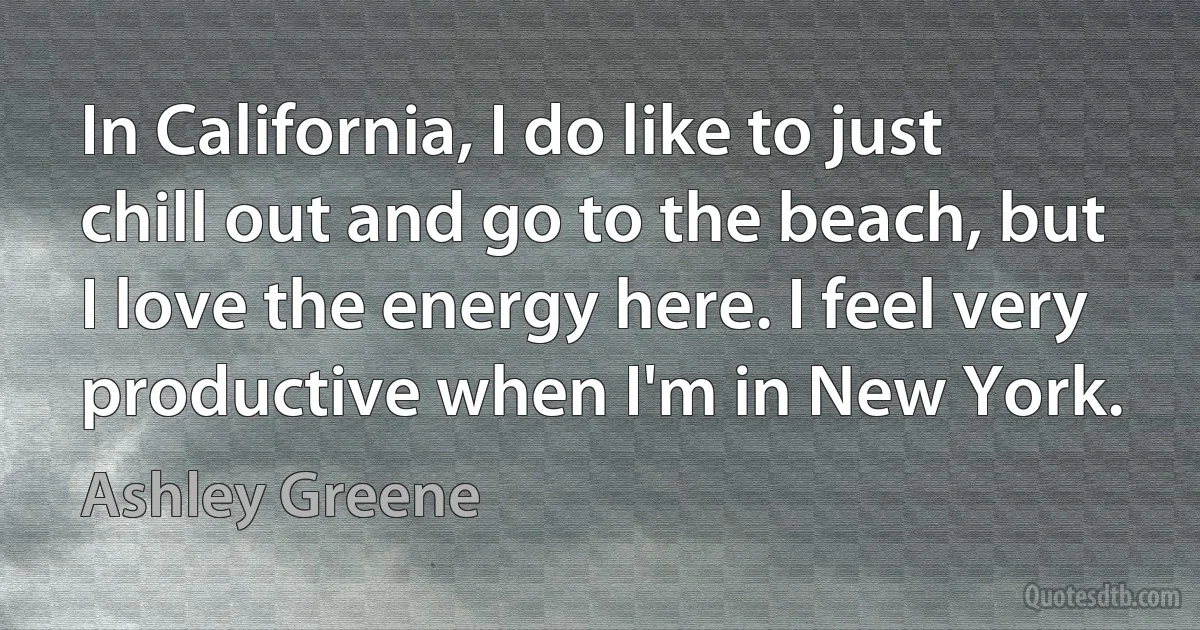 In California, I do like to just chill out and go to the beach, but I love the energy here. I feel very productive when I'm in New York. (Ashley Greene)