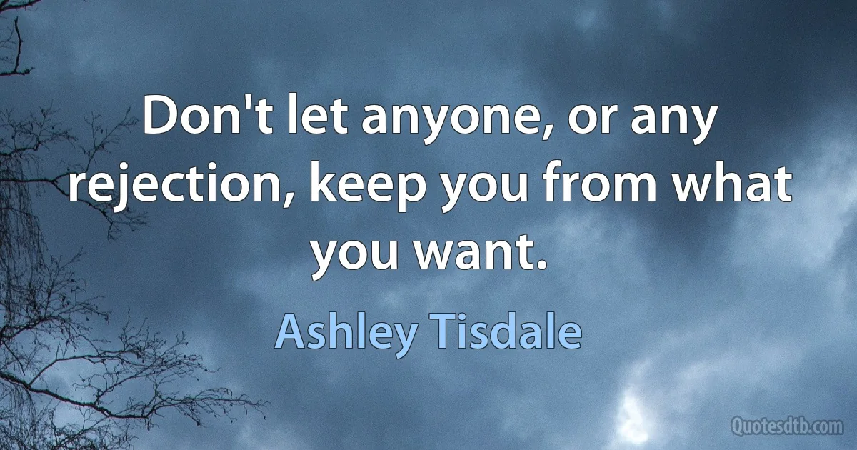 Don't let anyone, or any rejection, keep you from what you want. (Ashley Tisdale)