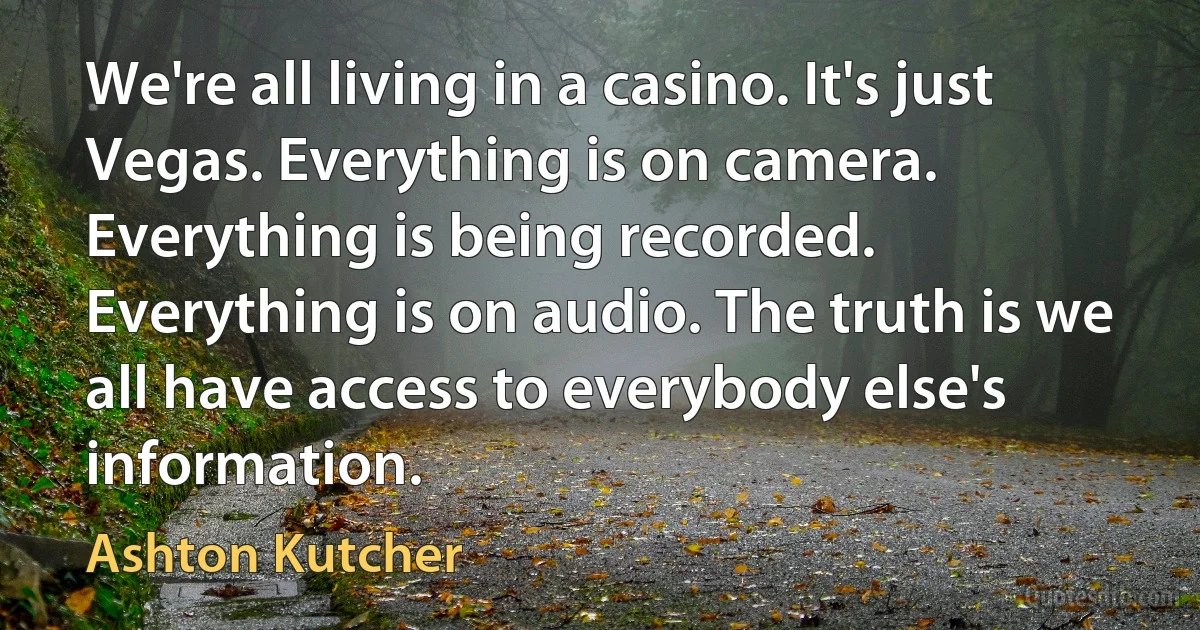 We're all living in a casino. It's just Vegas. Everything is on camera. Everything is being recorded. Everything is on audio. The truth is we all have access to everybody else's information. (Ashton Kutcher)